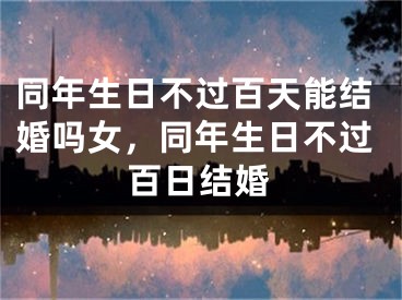 同年生日不过百天能结婚吗女，同年生日不过百日结婚