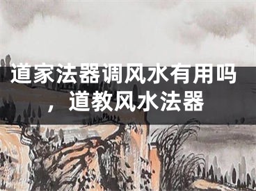 道家法器调风水有用吗，道教风水法器