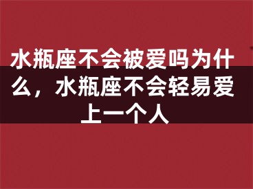 水瓶座不会被爱吗为什么，水瓶座不会轻易爱上一个人