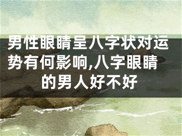男性眼睛呈八字状对运势有何影响,八字眼睛的男人好不好