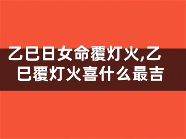 乙巳日女命覆灯火,乙巳覆灯火喜什么最吉