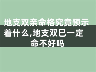 地支双亲命格究竟预示着什么,地支双巳一定命不好吗