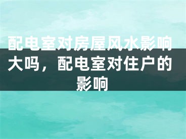 配电室对房屋风水影响大吗，配电室对住户的影响