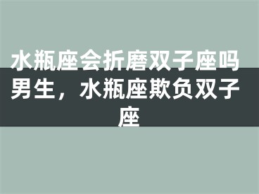 水瓶座会折磨双子座吗男生，水瓶座欺负双子座