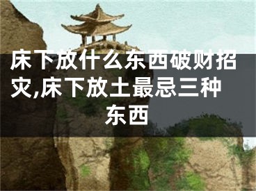 床下放什么东西破财招灾,床下放土最忌三种东西