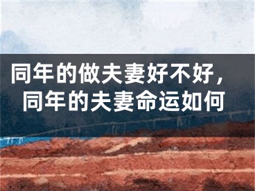 同年的做夫妻好不好，同年的夫妻命运如何