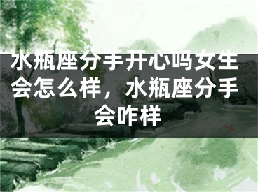 水瓶座分手开心吗女生会怎么样，水瓶座分手会咋样