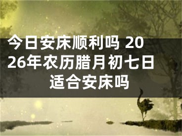 今日安床顺利吗 2026年农历腊月初七日适合安床吗