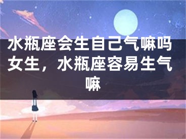 水瓶座会生自己气嘛吗女生，水瓶座容易生气嘛