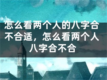 怎么看两个人的八字合不合适，怎么看两个人八字合不合