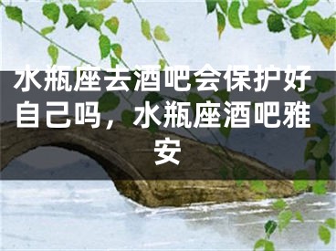 水瓶座去酒吧会保护好自己吗,水瓶座酒吧雅安