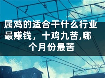属鸡的适合干什么行业最赚钱，十鸡九苦,哪个月份最苦