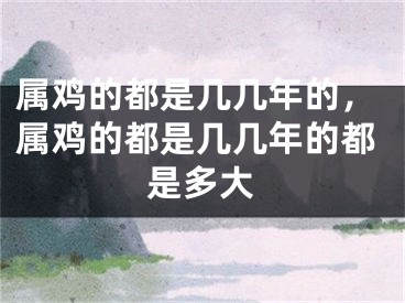 属鸡的都是几几年的，属鸡的都是几几年的都是多大