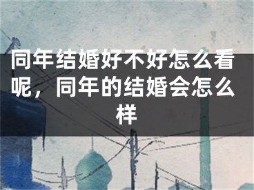 同年结婚好不好怎么看呢，同年的结婚会怎么样