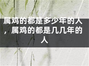 属鸡的都是多少年的人，属鸡的都是几几年的人