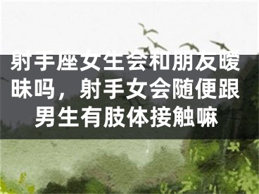 射手座女生会和朋友暧昧吗，射手女会随便跟男生有肢体接触嘛