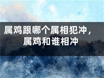 属鸡跟哪个属相犯冲,属鸡和谁相冲
