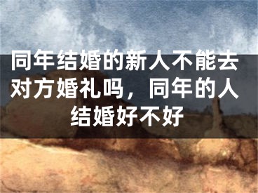 同年结婚的新人不能去对方婚礼吗，同年的人结婚好不好