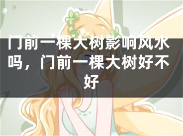 门前一棵大树影响风水吗，门前一棵大树好不好