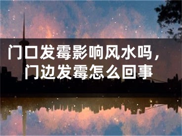 门口发霉影响风水吗，门边发霉怎么回事