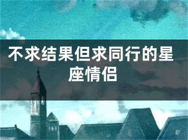 不求结果但求同行的星座情侣