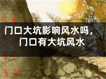 门口大坑影响风水吗，门口有大坑风水