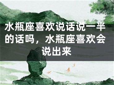 水瓶座喜欢说话说一半的话吗,水瓶座喜欢会说出来