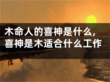 木命人的喜神是什么,喜神是木适合什么工作
