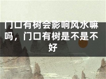 门口有树会影响风水嘛吗，门口有树是不是不好
