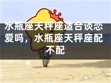 水瓶座天秤座适合谈恋爱吗，水瓶座天秤座配不配