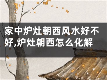 家中炉灶朝西风水好不好,炉灶朝西怎么化解