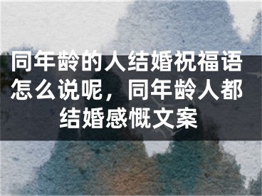 同年龄的人结婚祝福语怎么说呢,同年龄人都结婚感慨文案