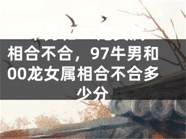97牛男和00龙女属相合不合，97牛男和00龙女属相合不合多少分