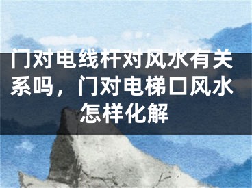门对电线杆对风水有关系吗，门对电梯口风水怎样化解