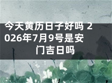 今天黄历日子好吗 2026年7月9号是安门吉日吗
