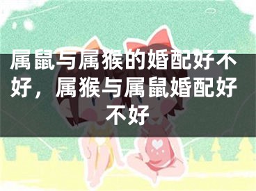 属鼠与属猴的婚配好不好，属猴与属鼠婚配好不好