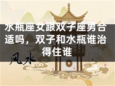 水瓶座女跟双子座男合适吗,双子和水瓶谁治得住谁