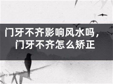 门牙不齐影响风水吗，门牙不齐怎么矫正
