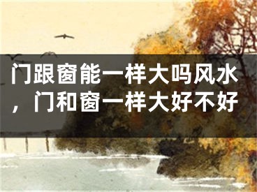 门跟窗能一样大吗风水，门和窗一样大好不好