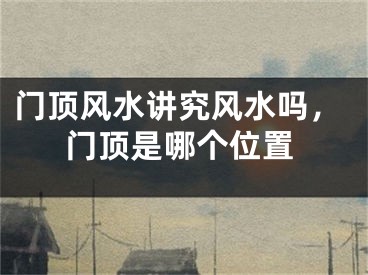 门顶风水讲究风水吗，门顶是哪个位置
