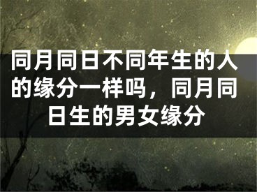同月同日不同年生的人的缘分一样吗，同月同日生的男女缘分