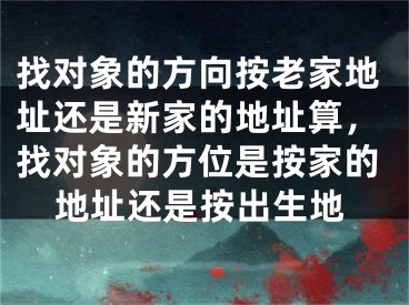 找对象的方向按老家地址还是新家的地址算，找对象的方位是按家的地址还是按出生地