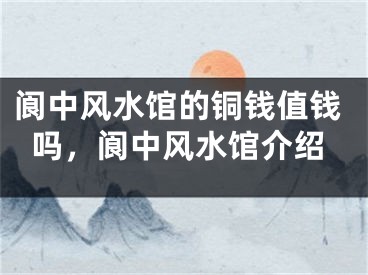 阆中风水馆的铜钱值钱吗，阆中风水馆介绍