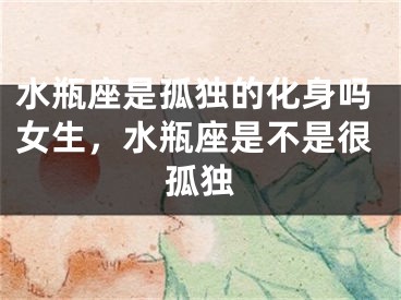 水瓶座是孤独的化身吗女生，水瓶座是不是很孤独