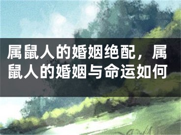 属鼠人的婚姻绝配，属鼠人的婚姻与命运如何
