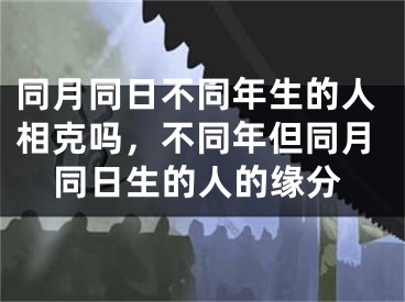 同月同日不同年生的人相克吗，不同年但同月同日生的人的缘分