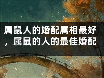 属鼠人的婚配属相最好，属鼠的人的最佳婚配