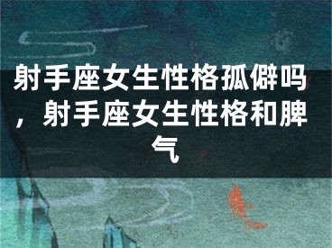 射手座女生性格孤僻吗，射手座女生性格和脾气