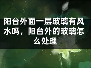 阳台外面一层玻璃有风水吗,阳台外的玻璃怎么处理