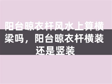 阳台晾衣杆风水上算横梁吗,阳台晾衣杆横装还是竖装